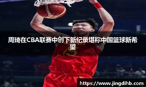 周琦在CBA联赛中创下新纪录堪称中国篮球新希望